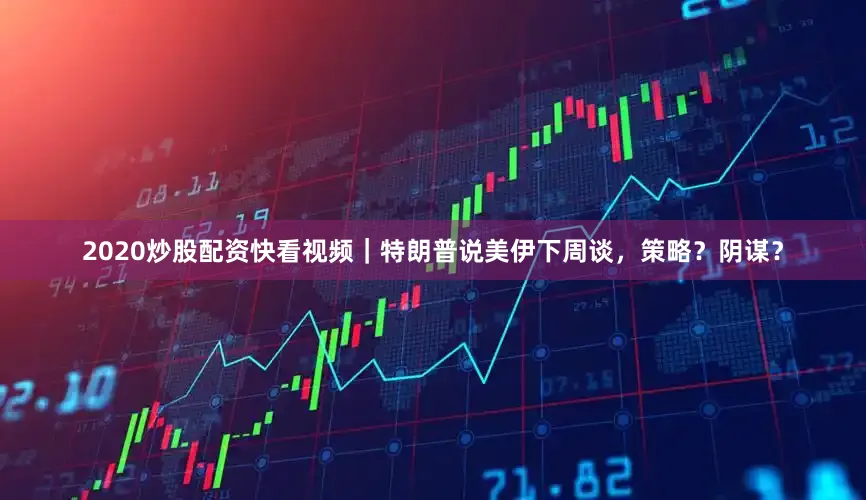 2020炒股配资快看视频｜特朗普说美伊下周谈，策略？阴谋？