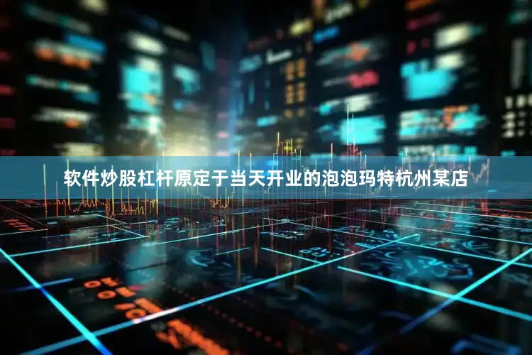 软件炒股杠杆原定于当天开业的泡泡玛特杭州某店