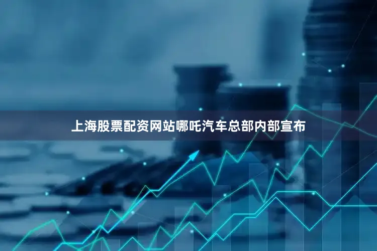 上海股票配资网站哪吒汽车总部内部宣布