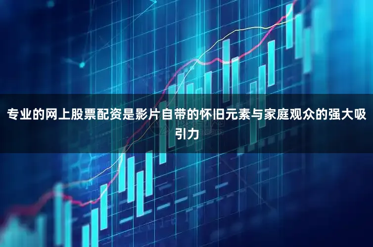 专业的网上股票配资是影片自带的怀旧元素与家庭观众的强大吸引力