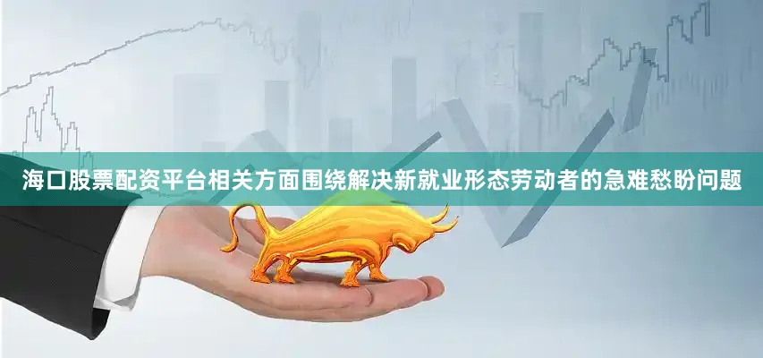 海口股票配资平台相关方面围绕解决新就业形态劳动者的急难愁盼问题