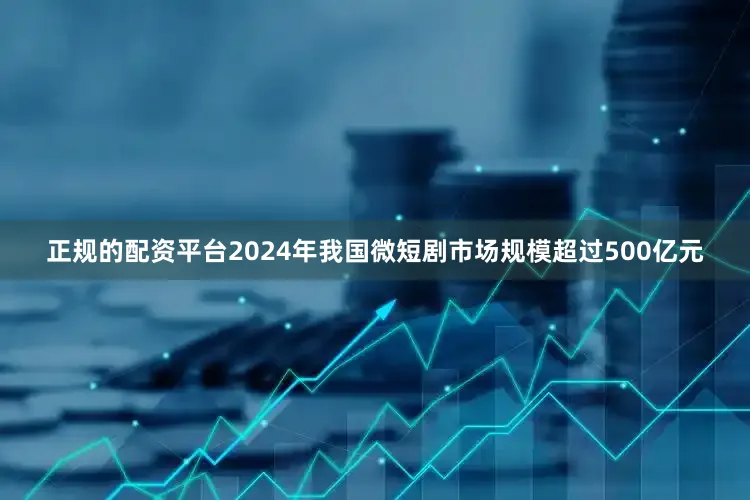 正规的配资平台2024年我国微短剧市场规模超过500亿元