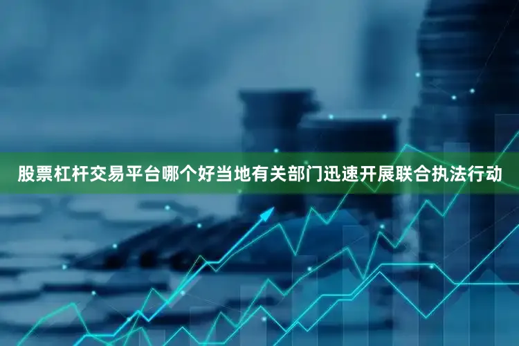 股票杠杆交易平台哪个好当地有关部门迅速开展联合执法行动