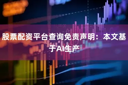 股票配资平台查询免责声明：本文基于AI生产