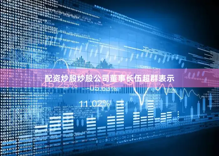 配资炒股炒股公司董事长伍超群表示