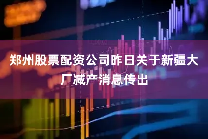 郑州股票配资公司昨日关于新疆大厂减产消息传出