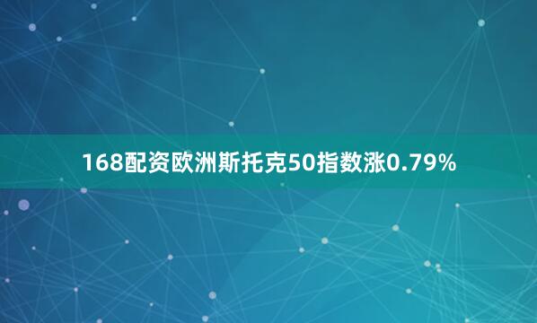 168配资欧洲斯托克50指数涨0.79%