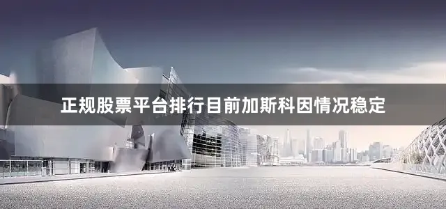 正规股票平台排行目前加斯科因情况稳定