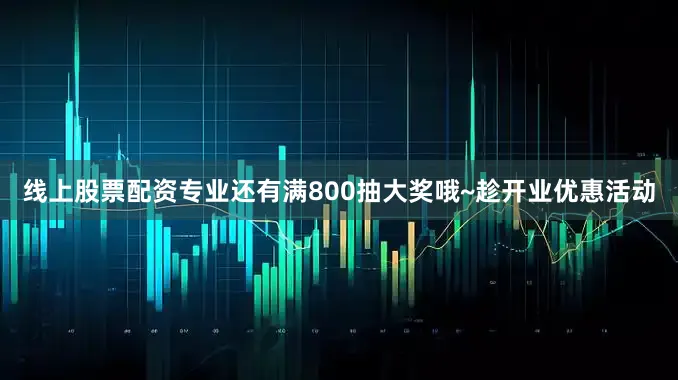 线上股票配资专业还有满800抽大奖哦~趁开业优惠活动