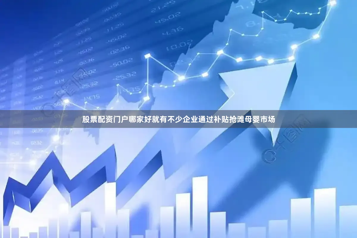 股票配资门户哪家好就有不少企业通过补贴抢滩母婴市场