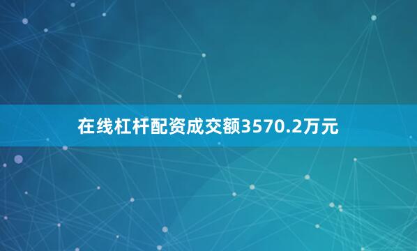 在线杠杆配资成交额3570.2万元