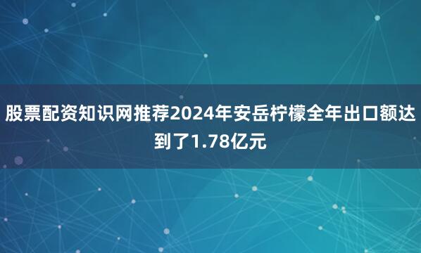 股票配资知识网推荐2024年安岳柠檬全年出口额达到了1.78亿元