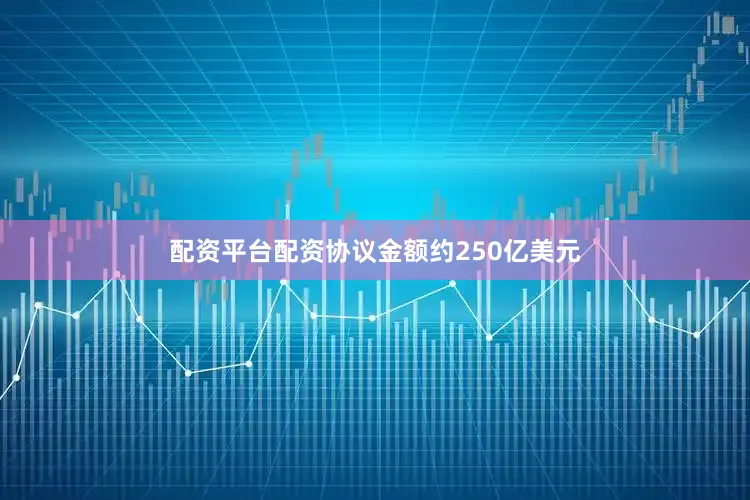 配资平台配资协议金额约250亿美元
