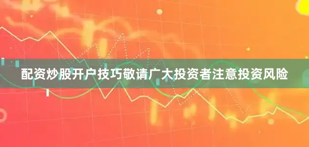配资炒股开户技巧敬请广大投资者注意投资风险