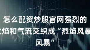 怎么配资炒股官网强烈的火焰和气流交织成“烈焰风暴”