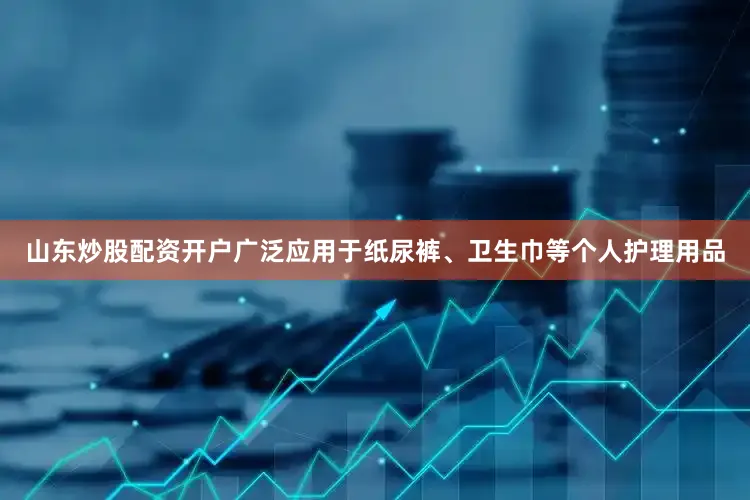 山东炒股配资开户广泛应用于纸尿裤、卫生巾等个人护理用品