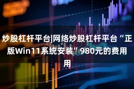 炒股杠杆平台|网络炒股杠杆平台“正版Win11系统安装”980元的费用