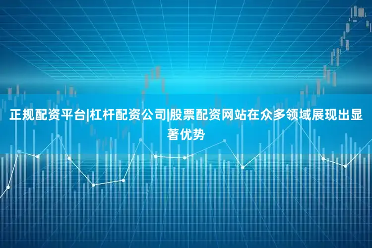 正规配资平台|杠杆配资公司|股票配资网站在众多领域展现出显著优势