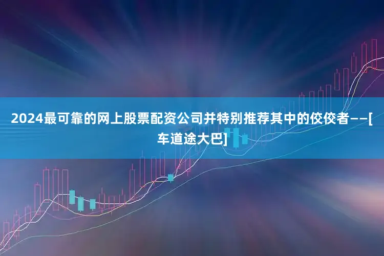 2024最可靠的网上股票配资公司并特别推荐其中的佼佼者——[车道途大巴]
