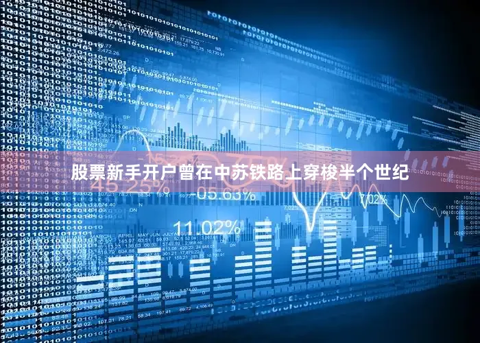 股票新手开户曾在中苏铁路上穿梭半个世纪